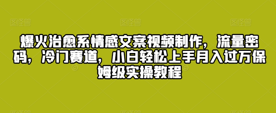 爆火治愈系情感文案视频制作，流量密码，冷门赛道，小白轻松上手月入过万保姆级实操教程【揭秘】-88共享