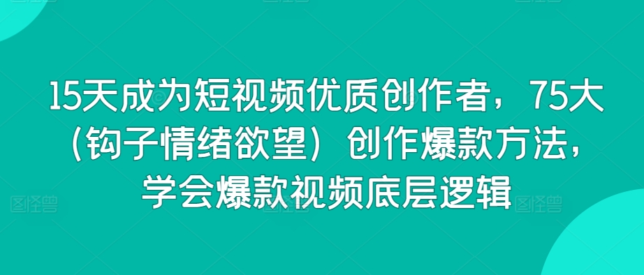 15天成为短视频优质创作者，75大（钩子情绪欲望）创作爆款方法，学会爆款视频底层逻辑-88共享