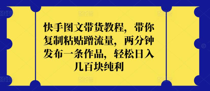 快手图文带货教程，带你复制粘贴蹭流量，两分钟发布一条作品，轻松日入几百块纯利【揭秘】-88共享
