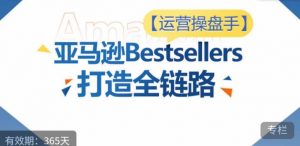 运营操盘手!亚马逊Bestsellers打造全链路,选品、Listing、广告投放全链路进阶优化-88共享