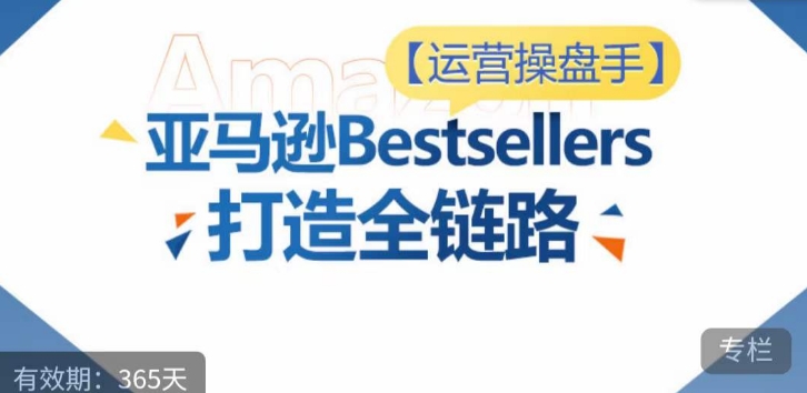 运营操盘手！亚马逊Bestsellers打造全链路，选品、Listing、广告投放全链路进阶优化-88共享