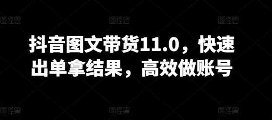 抖音图文带货11.0，快速出单拿结果，高效做账号-88共享