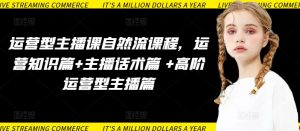 运营型主播课自然流课程,运营知识篇+主播话术篇 +高阶运营型主播篇-88共享