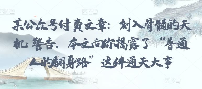 某公众号付费文章：刻入骨髓的天机: 警告，本文向你揭露了 “普通人的翻身路” 这件通天大事-88共享