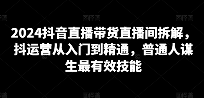 2024抖音直播带货直播间拆解，抖运营从入门到精通，普通人谋生最有效技能-88共享