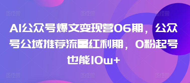 AI公众号爆文变现营06期，公众号公域推荐流量红利期，0粉起号也能10w+-88共享