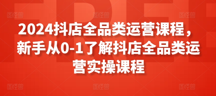 2024抖店全品类运营课程，新手从0-1了解抖店全品类运营实操课程-88共享