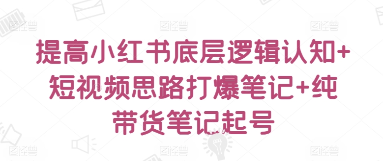 提高小红书底层逻辑认知+短视频思路打爆笔记+纯带货笔记起号-88共享