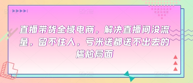 直播带货全域电商，解决直播间没流量，留不住人，亏米送都送不出去的尴尬局面-88共享