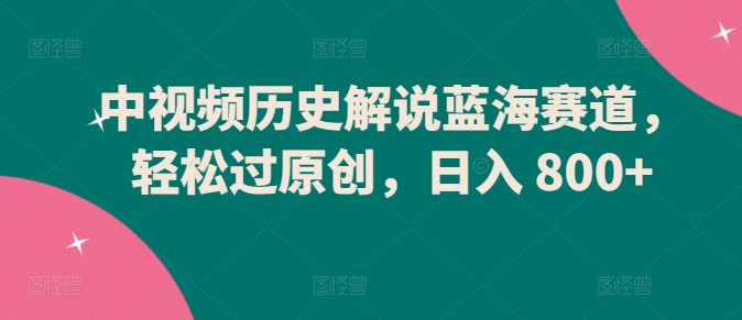 中视频历史解说蓝海赛道，轻松过原创，日入 800+【揭秘】-88共享