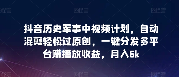 抖音历史军事中视频计划，自动混剪轻松过原创，一键分发多平台赚播放收益，月入6k【揭秘】-88共享