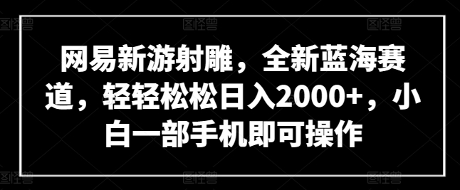 网易新游射雕，全新蓝海赛道，轻轻松松日入2000+，小白一部手机即可操作【揭秘】-88共享