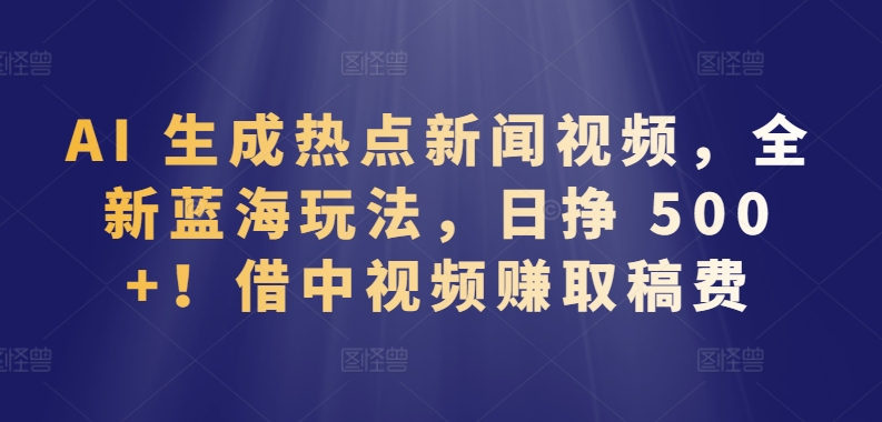 AI 生成热点新闻视频，全新蓝海玩法，日挣 500+!借中视频赚取稿费【揭秘】-88共享