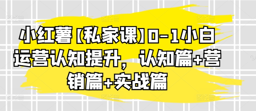小红薯【私家课】0-1小白运营认知提升，认知篇+营销篇+实战篇-88共享