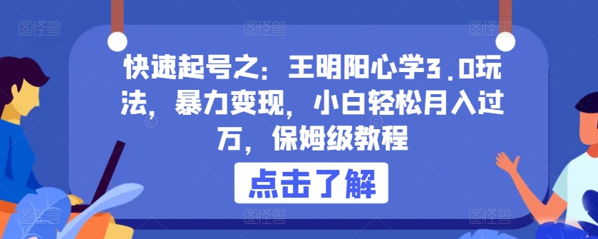 快速起号之：王明阳心学3.0玩法，暴力变现，小白轻松月入过万，保姆级教程【揭秘】-88共享