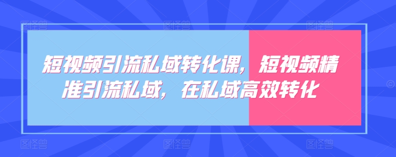 短视频引流私域转化课，短视频精准引流私域，在私域高效转化-88共享