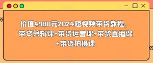 价值4980元2024短视频带货教程,带贷剪辑课+带货运营课+带货直播课+带货拍摄课-88共享