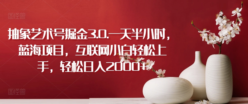 抽象艺术号掘金3.0.一天半小时，蓝海项目，互联网小白轻松上手，轻松日入2000+【揭秘】-88共享