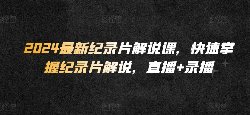 2024最新纪录片解说课，快速掌握纪录片解说，直播+录播-88共享