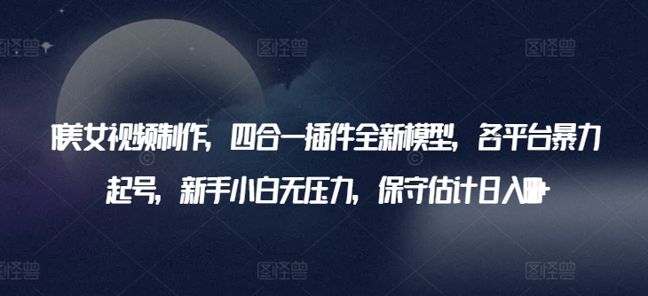 AI美女视频制作，四合一插件全新模型，各平台暴力起号，新手小白无压力，保守估计日入600+【揭秘】-88共享