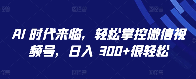 AI 时代来临，轻松掌控微信视频号，日入 300+很轻松【揭秘】-88共享