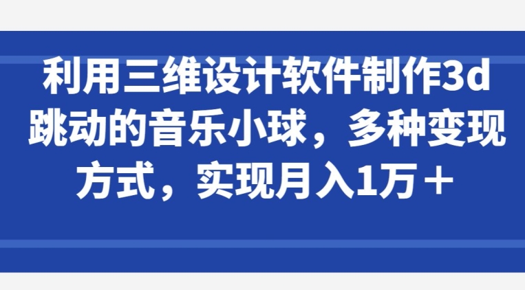 利用三维设计软件制作3d跳动的音乐小球，多种变现方式，实现月入1万+【揭秘】-88共享