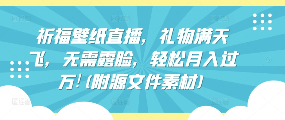 祈福壁纸直播，礼物满天飞，无需露脸，轻松月入过万!(附源文件素材)【揭秘】-88共享