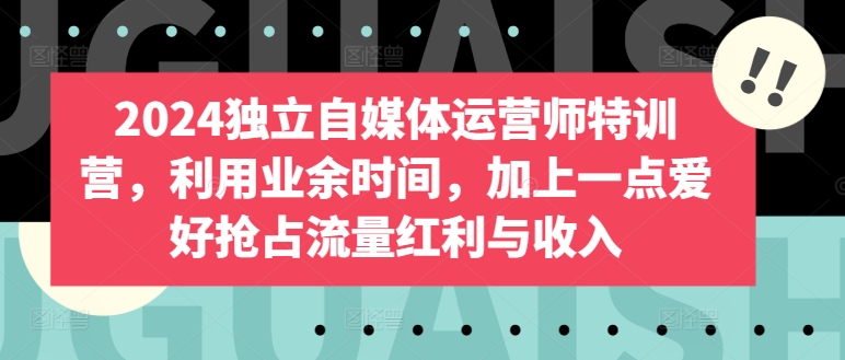 2024独立自媒体运营师特训营，利用业余时间，加上一点爱好抢占流量红利与收入-88共享