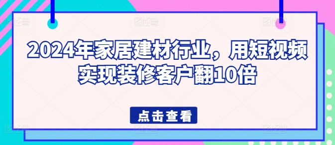 2024年家居建材行业，用短视频实现装修客户翻10倍-88共享