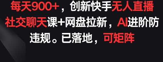 每天900+，创新快手无人直播社交聊天课+网盘拉新，AI进阶防违规 已落地 可矩阵【揭秘】-88共享