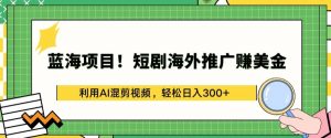 蓝海项目!短剧海外推广赚美金，利用AI混剪视频，轻松日入300+【揭秘】-88共享