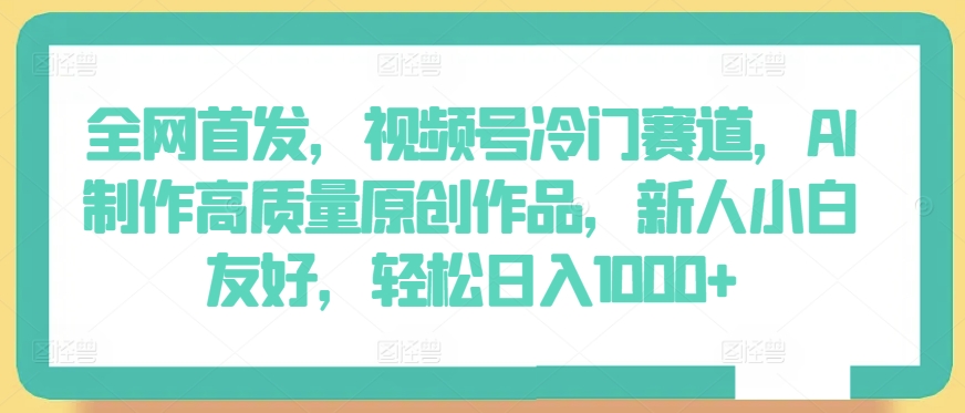 全网首发，视频号冷门赛道，AI制作高质量原创作品，新人小白友好，轻松日入1000+【揭秘】-88共享