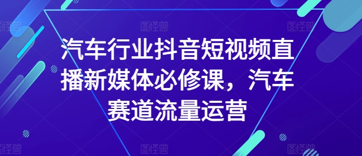 汽车行业抖音短视频直播新媒体必修课，汽车赛道流量运营-88共享