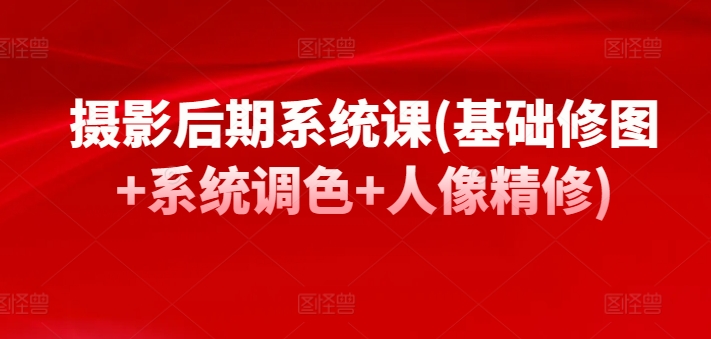 摄影后期系统课(基础修图+系统调色+人像精修)-88共享