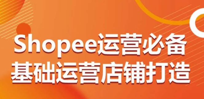 Shopee运营必备基础运营店铺打造，多层次的教你从0-1运营店铺-88共享