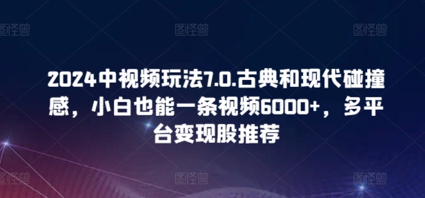 2024中视频玩法7.0.古典和现代碰撞感，小白也能一条视频6000+，多平台变现【揭秘】-88共享