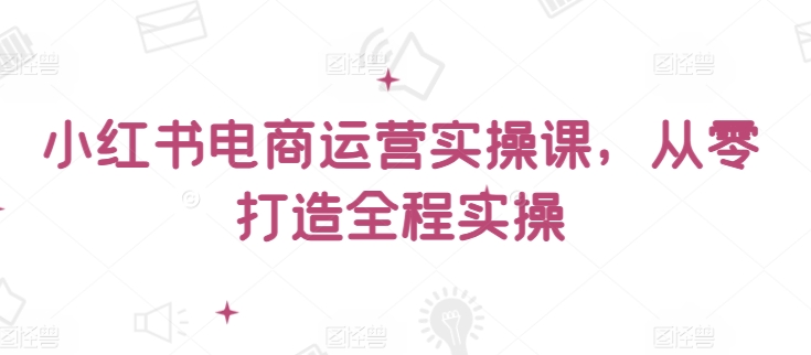 小红书电商运营实操课，​从零打造全程实操-88共享