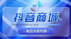 抖音商品卡系列课程，大模块【认知】【基础】【运营】【玩法】系统教学-88共享