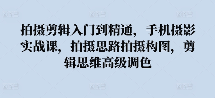 拍摄剪辑入门到精通，​手机摄影实战课，拍摄思路拍摄构图，剪辑思维高级调色-88共享