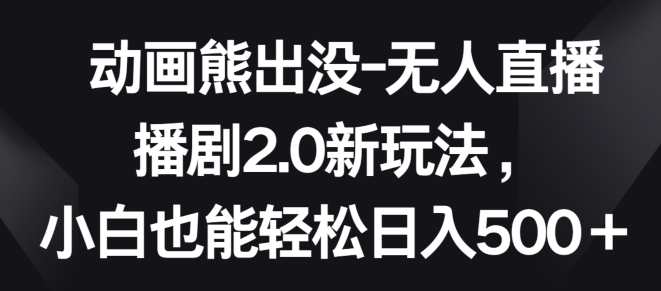 动画熊出没-无人直播播剧2.0新玩法，小白也能轻松日入500+【揭秘】-88共享