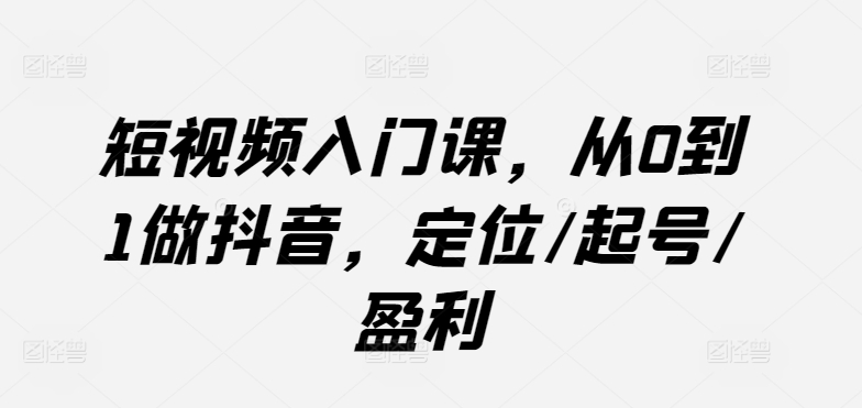 短视频入门课，从0到1做抖音，定位/起号/盈利-88共享