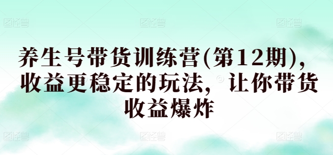 养生号带货训练营(第12期)，收益更稳定的玩法，让你带货收益爆炸-88共享