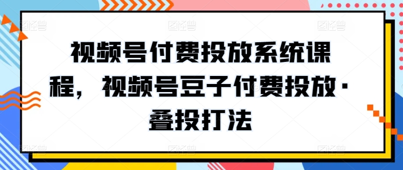 视频号付费投放系统课程，视频号豆子付费投放·叠投打法-88共享