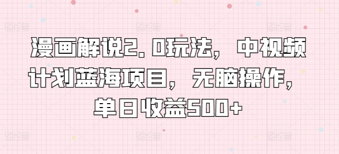 漫画解说2.0玩法，中视频计划蓝海项目，无脑操作，单日收益500+【揭秘】-88共享
