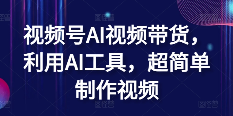 视频号AI视频带货，利用AI工具，超简单制作视频【揭秘】-88共享
