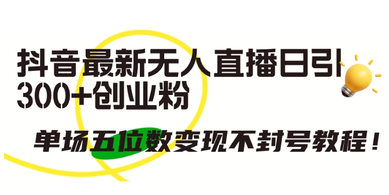 抖音最新无人直播日引300+创业粉，单场五位数变现不封号教程【揭秘】-88共享