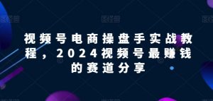 视频号电商实战教程,2024视频号最赚钱的赛道分享-88共享