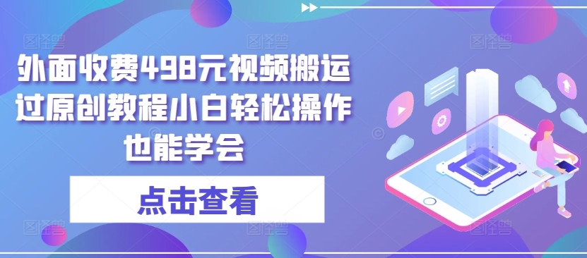 外面收费498元视频搬运过原创教程小白轻松操作也能学会【揭秘】-88共享