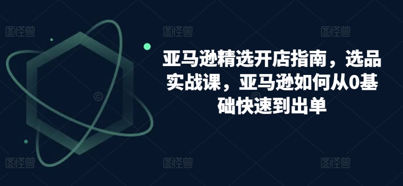 亚马逊精选开店指南，选品实战课，亚马逊如何从0基础快速到出单-88共享