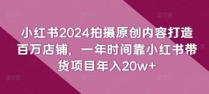 小红书2024拍摄原创内容打造百万店铺,一年时间靠小红书带货项目年入20w+-88共享